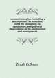 Locomotive engine: including a description of its structure, rules for estimating its capabilities, and practical observations on its construction and management, Zerah Colburn 