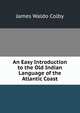 An Easy Introduction to the Old Indian Language of the Atlantic Coast, James Waldo Colby 