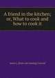 A friend in the kitchen; or, What to cook and how to cook it, Anna L. [from old catalog] Colcord 