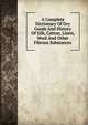 A Complete Dictionary Of Dry Goods And History Of Silk, Cotton, Linen, Wool And Other Fibrous Substances, 