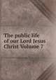 The public life of our Lord Jesus Christ Volume 7, 