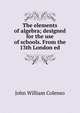 The elements of algebra; designed for the use of schools. From the 13th London ed, John William Colenso 