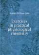Exercises in practical physiological chemistry, Sydney William Cole 
