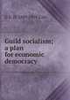 Guild socialism; a plan for economic democracy, G D. H. 1889-1959 Cole 