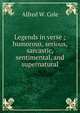 Legends in verse ; humorous, serious, sarcastic, sentimental, and supernatural, Alfred W. Cole 