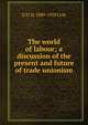 The world of labour; a discussion of the present and future of trade unionism, G D. H. 1889-1959 Cole 