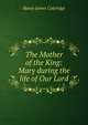 The Mother of the King: Mary during the life of Our Lord, Henry James Coleridge 