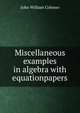 Miscellaneous examples in algebra with equationpapers, John William Colenso 