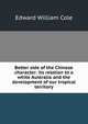 Better side of the Chinese character: its relation to a white Australia and the development of our tropical territory, Edward William Cole 