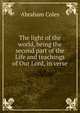 The light of the world, being the second part of the Life and teachings of Our Lord, in verse, Abraham Coles 