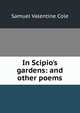 In Scipio's gardens: and other poems, Samuel Valentine Cole 