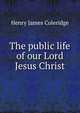 The public life of our Lord Jesus Christ, Henry James Coleridge 