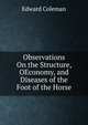 Observations On the Structure, OEconomy, and Diseases of the Foot of the Horse, Edward Coleman 