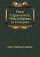 Plane Trigonometry. With Solutions of Examples, John William Colenso 