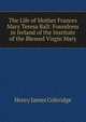 The Life of Mother Frances Mary Teresa Ball: Foundress in Ireland of the Institute of the Blessed Virgin Mary, Henry James Coleridge 