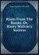 Risen From The Ranks, Or, Harry Walton's Success, Alger Horatio 