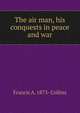 The air man, his conquests in peace and war, Francis A. 1873- Collins 