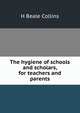 The hygiene of schools and scholars, for teachers and parents, H Beale Collins 