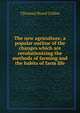 The new agriculture; a popular outline of the changes which are revolutionizing the methods of farming and the habits of farm life, T[homas] Byard Collins 
