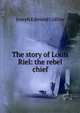 The story of Louis Riel: the rebel chief, Joseph Edmund Collins 