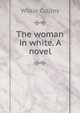 The woman in white. A novel, Wilkie Collins 