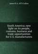 South America; new light on its people, customs, business and trade opportunities for U.S. manufacturers, James H. b. 1873 Collins 