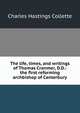 The life, times, and writings of Thomas Cranmer, D.D.: the first reforming archbishop of Canterbury, Charles Hastings Collette 