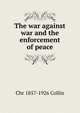 The war against war and the enforcement of peace, Chr 1857-1926 Collin 