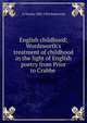 English childhood; Wordsworth's treatment of childhood in the light of English poetry from Prior to Crabbe ., A Charles 1883-1928 Babenroth 