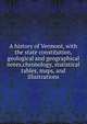A history of Vermont, with the state constitution, geological and geographical notes,chronology, statistical tables, maps, and illustrations, 