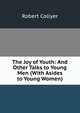 The Joy of Youth: And Other Talks to Young Men (With Asides to Young Women), Robert Collyer 