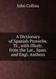 A Dictionary of Spanish Proverbs, Tr., with Illustr. from the Lat., Span. and Engl. Authors, John Collins 