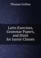 Latin Exercises, Grammar Papers, and Hints for Junior Classes, Thomas Collins 