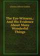 The Eye-Witness,: And His Evidence About Many Wonderful Things, Charles Allston Collins 