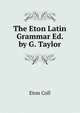 The Eton Latin Grammar Ed. by G. Taylor, Eton coll 