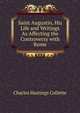 Saint Augustin, His Life and Writings As Affecting the Controversy with Rome, Charles Hastings Collette 