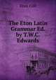 The Eton Latin Grammar Ed. by T.W.C. Edwards, Eton coll 
