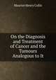On the Diagnosis and Treatment of Cancer and the Tumours Analogous to It, Maurice Henry Collis 
