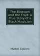 The Blossom and the Fruit;. A True Story of a Black Magician, Mabel Collins 