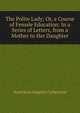The Polite Lady; Or, a Course of Female Education: In a Series of Letters, from a Mother to Her Daughter., American Imprint Collection 