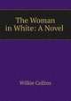 The Woman in White: A Novel ., Wilkie Collins 