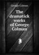 The dramatick works of George Colman, Colman George 