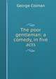 The poor gentleman: a comedy, in five acts, Colman George 