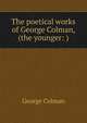 The poetical works of George Colman, (the younger: ), Colman George 