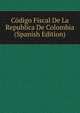 Codigo Fiscal De La Republica De Colombia (Spanish Edition), 