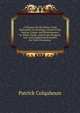 A Treatise On the Police of the Metropolis: Containing a Detail of the Various Crimes and Misdemeanors by Which Public and Private Property and . and Suggesting Remedies for Their Prevention, Patrick Colquhoun 