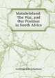 Matabeleland: The War, and Our Position in South Africa, Archibald R. Colquhoun 