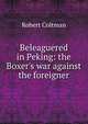 Beleaguered in Peking: the Boxer's war against the foreigner, Robert Coltman 