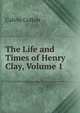 The Life and Times of Henry Clay, Volume 1, Calvin Colton 