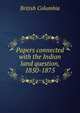 Papers connected with the Indian land question, 1850-1875, British Columbia 